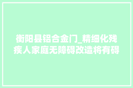 衡阳县铝合金门_精细化残疾人家庭无障碍改造将有碍变有爱