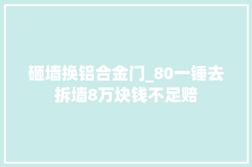 砸墙换铝合金门_80一锤去拆墙8万块钱不足赔