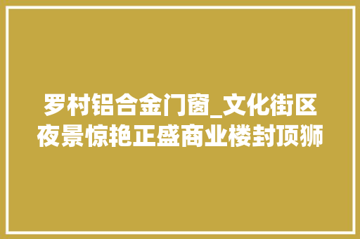 罗村铝合金门窗_文化街区夜景惊艳正盛商业楼封顶狮山罗村​城乡融合展新颜