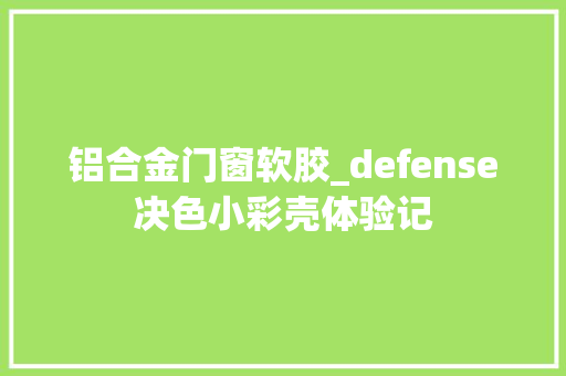 铝合金门窗软胶_defense决色小彩壳体验记