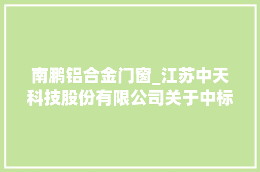 南鹏铝合金门窗_江苏中天科技股份有限公司关于中标特高压项目海优势电项目情况的通知书记