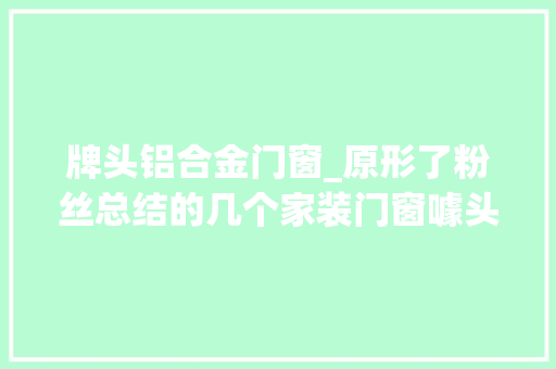 牌头铝合金门窗_原形了粉丝总结的几个家装门窗噱头