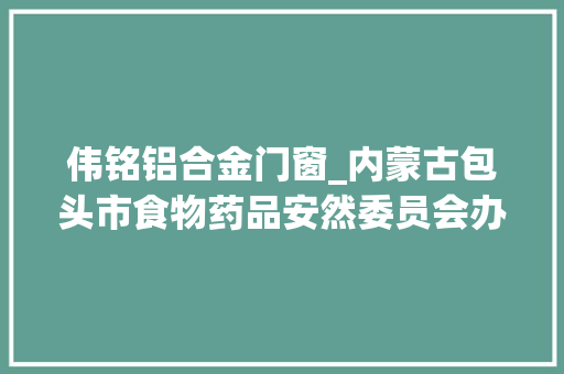 伟铭铝合金门窗_内蒙古包头市食物药品安然委员会办公室关于抽检95批次食物的通知布告包食药委办通知布告〔2023〕6号