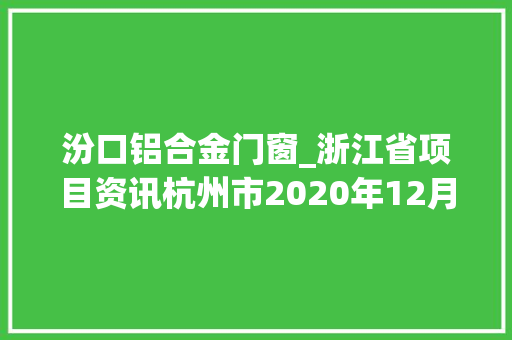 汾口铝合金门窗_浙江省项目资讯杭州市2020年12月第三周批复项目共70项