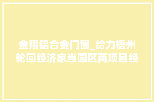 金翔铝合金门窗_给力梧州轮回经济家当园区两项目经由进程两高审查