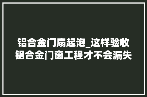 铝合金门扇起泡_这样验收铝合金门窗工程才不会漏失落呢建议收藏