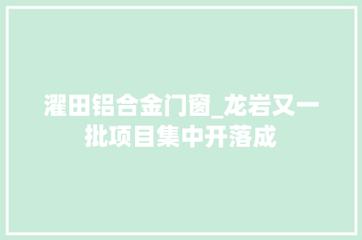 濯田铝合金门窗_龙岩又一批项目集中开落成
