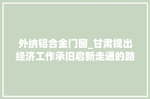 外纳铝合金门窗_甘肃提出经济工作承旧启新走通的路连续走还要善于辟新路