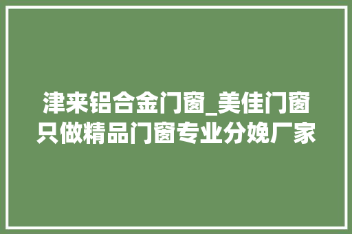 津来铝合金门窗_美佳门窗只做精品门窗专业分娩厂家