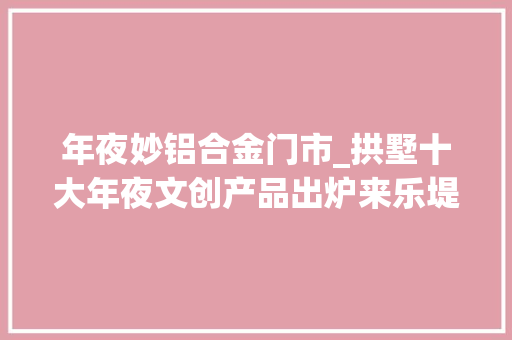 年夜妙铝合金门市_拱墅十大年夜文创产品出炉来乐堤港一睹芳容