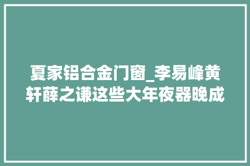 夏家铝合金门窗_李易峰黄轩薛之谦这些大年夜器晚成的明星真的值得最好的