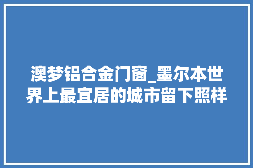 澳梦铝合金门窗_墨尔本世界上最宜居的城市留下照样离开
