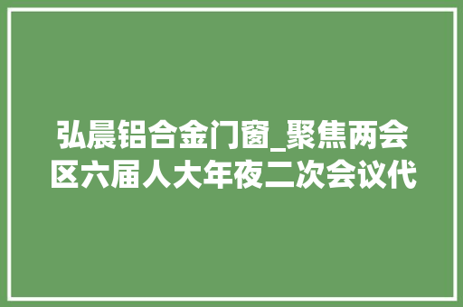 弘晨铝合金门窗_聚焦两会区六届人大年夜二次会议代表热议政府工作申报共谱成长新蓝图