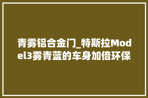 青雾铝合金门_特斯拉Model3雾青蓝的车身加倍环保更让人不克不及自休