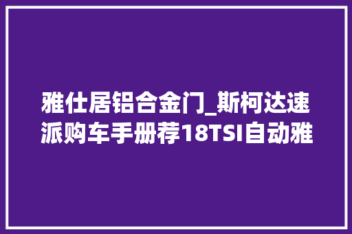 雅仕居铝合金门_斯柯达速派购车手册荐18TSI自动雅仕版