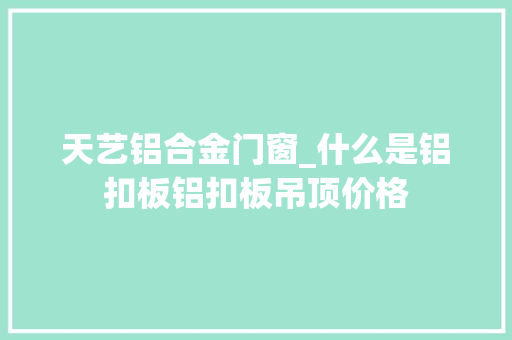 天艺铝合金门窗_什么是铝扣板铝扣板吊顶价格