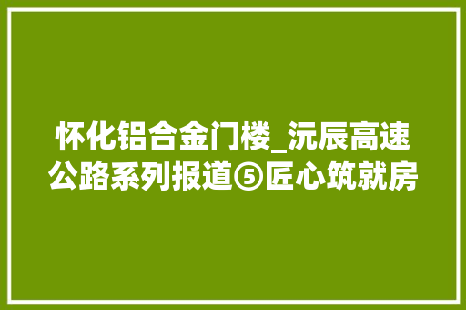 怀化铝合金门楼_沅辰高速公路系列报道⑤匠心筑就房建品格