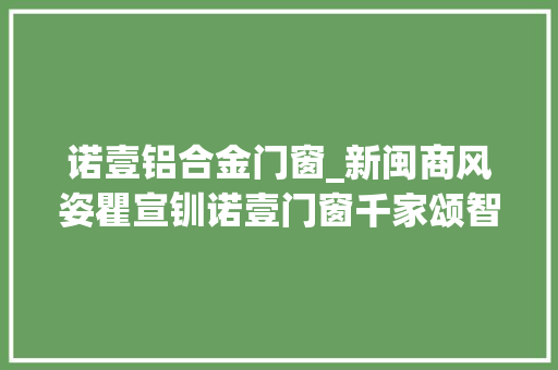 诺壹铝合金门窗_新闽商风姿瞿宣钏诺壹门窗千家颂智联货引万里商