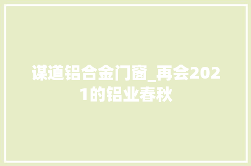 谋道铝合金门窗_再会2021的铝业春秋