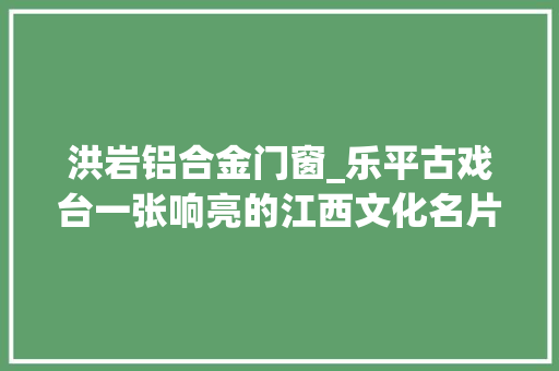 洪岩铝合金门窗_乐平古戏台一张响亮的江西文化名片