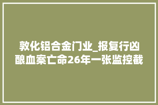 敦化铝合金门业_报复行凶酿血案亡命26年一张监控截图他袒露了行踪