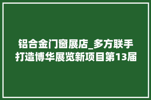铝合金门窗展店_多方联手打造博华展览新项目第13届古镇灯博会圆满落幕