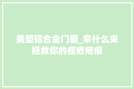 美塑铝合金门窗_拿什么来拯救你的痤疮疤痕