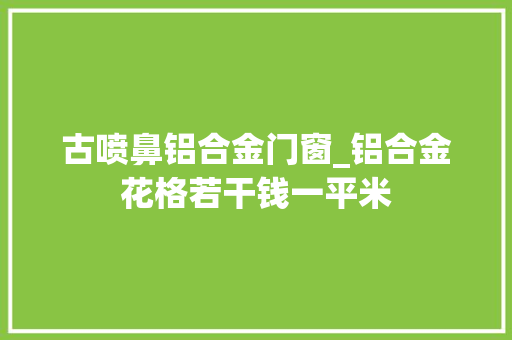 古喷鼻铝合金门窗_铝合金花格若干钱一平米