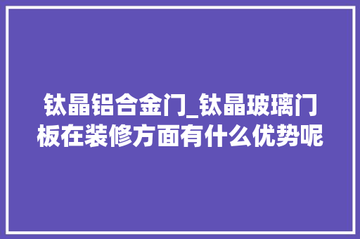 钛晶铝合金门_钛晶玻璃门板在装修方面有什么优势呢