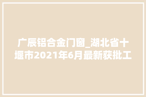 广辰铝合金门窗_湖北省十堰市2021年6月最新获批工程项目汇总