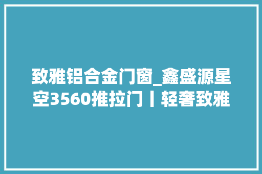 致雅铝合金门窗_鑫盛源星空3560推拉门丨轻奢致雅彰显独特品味