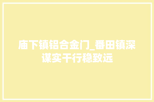 庙下镇铝合金门_番田镇深谋实干行稳致远