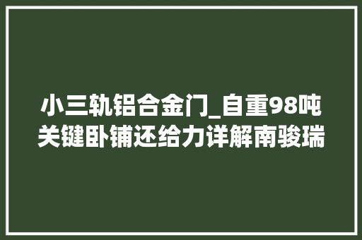 小三轨铝合金门_自重98吨关键卧铺还给力详解南骏瑞宇6x4三轴自卸车
