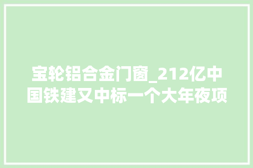 宝轮铝合金门窗_212亿中国铁建又中标一个大年夜项目