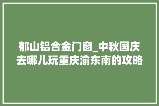 郁山铝合金门窗_中秋国庆去哪儿玩重庆渝东南的攻略已经备好十大年夜景区不容错过