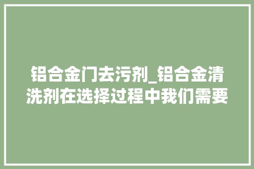 铝合金门去污剂_铝合金清洗剂在选择过程中我们需要留心的事项有哪些