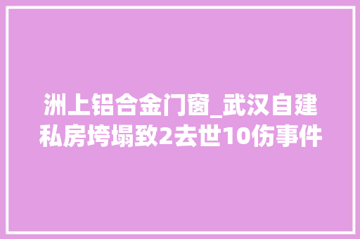 洲上铝合金门窗_武汉自建私房垮塌致2去世10伤事件查询访问拆迁伴生抢建涉事多方获利
