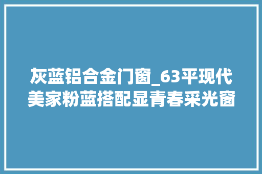 灰蓝铝合金门窗_63平现代美家粉蓝搭配显青春采光窗设计尤为出彩