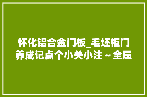 怀化铝合金门板_毛坯柜门养成记点个小关小注～全屋定制工厂怀化妆