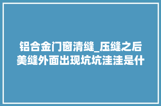 铝合金门窗清缝_压缝之后美缝外面出现坑坑洼洼是什么原因听听美缝师傅怎么说
