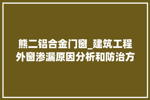 熊二铝合金门窗_建筑工程外窗渗漏原因分析和防治方法