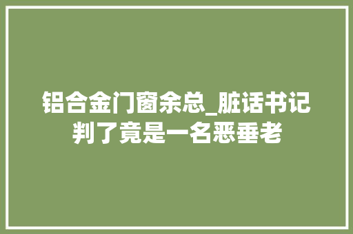 铝合金门窗余总_脏话书记判了竟是一名恶垂老