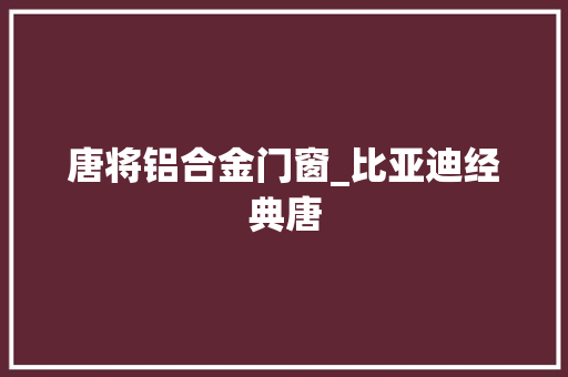 唐将铝合金门窗_比亚迪经典唐