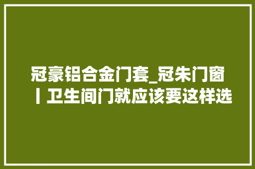 冠豪铝合金门套_冠朱门窗丨卫生间门就应该要这样选