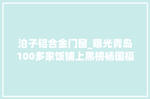 泊子铝合金门窗_曝光青岛100多家饭铺上黑榜杨国福海边人肯定有你常去的