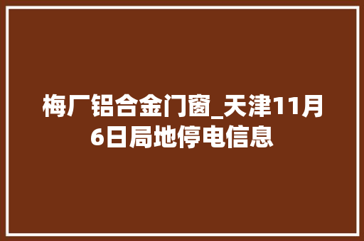 梅厂铝合金门窗_天津11月6日局地停电信息