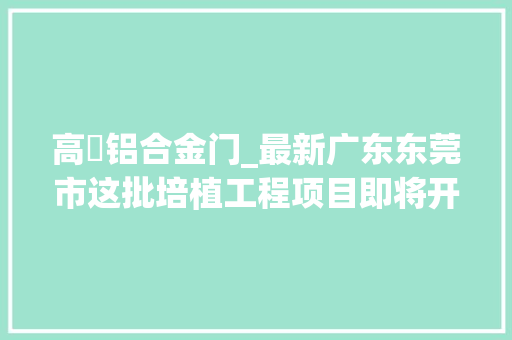 高埗铝合金门_最新广东东莞市这批培植工程项目即将开展施工已获赞成
