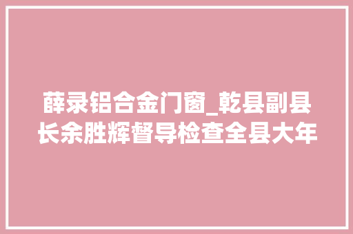 薛录铝合金门窗_乾县副县长余胜辉督导检查全县大年夜气污染防治工作