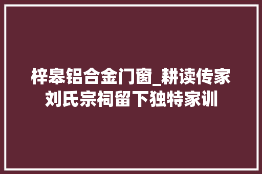 梓皋铝合金门窗_耕读传家刘氏宗祠留下独特家训