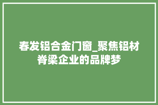 春发铝合金门窗_聚焦铝材脊梁企业的品牌梦